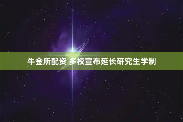 牛金所配资 多校宣布延长研究生学制