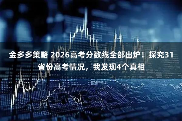 金多多策略 2026高考分数线全部出炉！探究31省份高考情况，我发现4个真相
