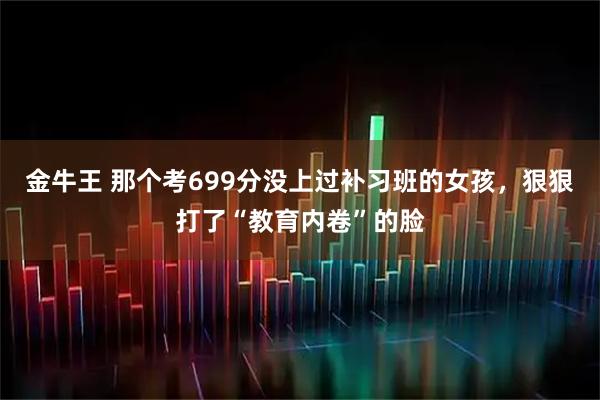 金牛王 那个考699分没上过补习班的女孩，狠狠打了“教育内卷”的脸