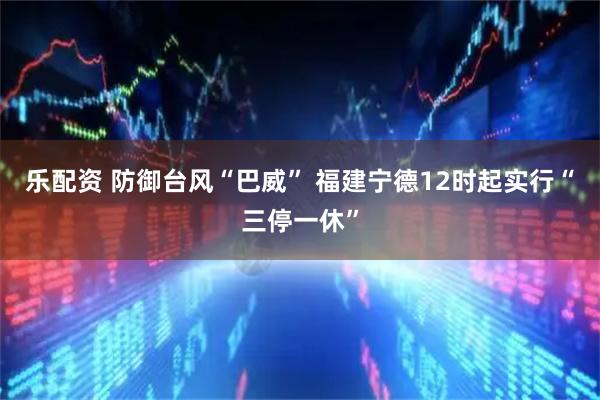 乐配资 防御台风“巴威” 福建宁德12时起实行“三停一休”