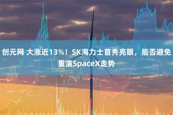 创元网 大涨近13%！SK海力士首秀亮眼，能否避免重演SpaceX走势