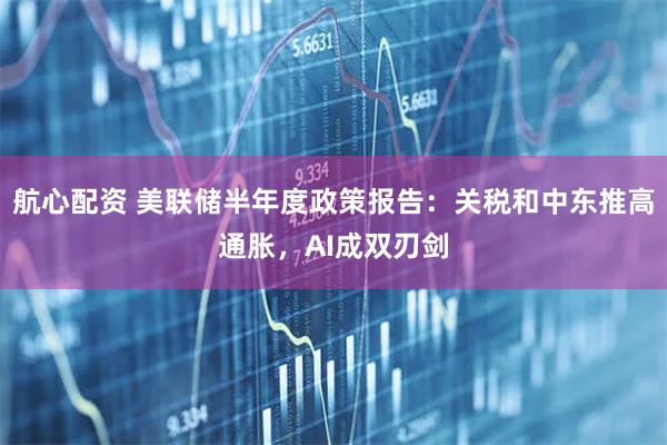 航心配资 美联储半年度政策报告：关税和中东推高通胀，AI成双刃剑