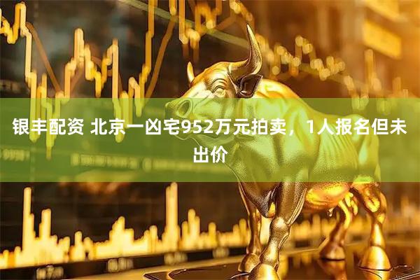 银丰配资 北京一凶宅952万元拍卖,1人报名但未出价