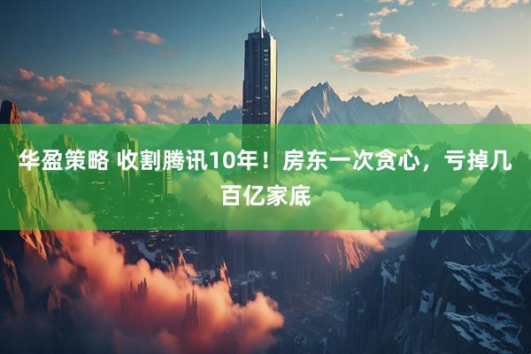 华盈策略 收割腾讯10年!房东一次贪心,亏掉几百亿家底