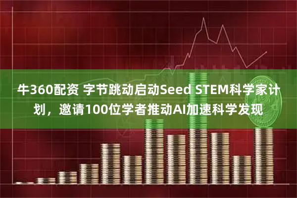 牛360配资 字节跳动启动Seed STEM科学家计划，邀请100位学者推动AI加速科学发现