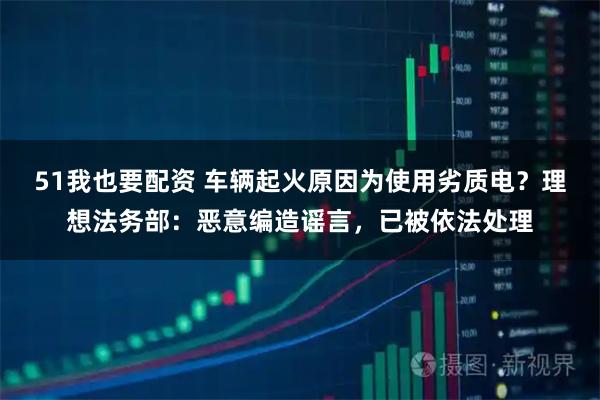 51我也要配资 车辆起火原因为使用劣质电？理想法务部：恶意编造谣言，已被依法处理