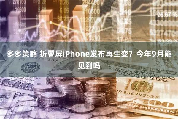多多策略 折叠屏iPhone发布再生变？今年9月能见到吗