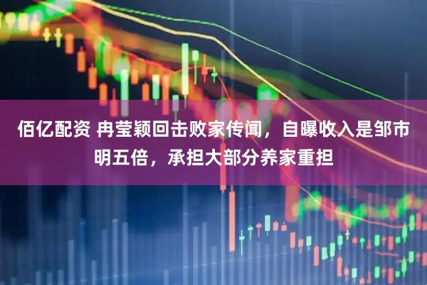 佰亿配资 冉莹颖回击败家传闻，自曝收入是邹市明五倍，承担大部分养家重担