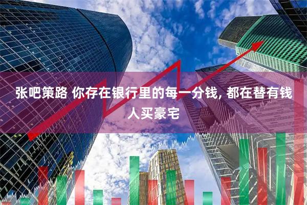 张吧策路 你存在银行里的每一分钱, 都在替有钱人买豪宅