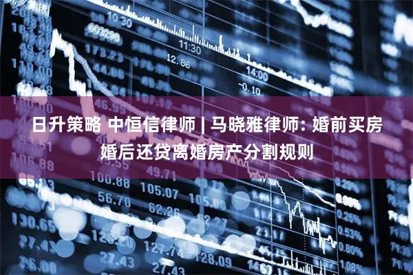 日升策略 中恒信律师 | 马晓雅律师: 婚前买房婚后还贷离婚房产分割规则