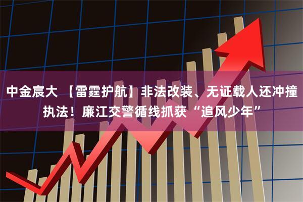 中金宸大 【雷霆护航】非法改装、无证载人还冲撞执法！廉江交警循线抓获 “追风少年”