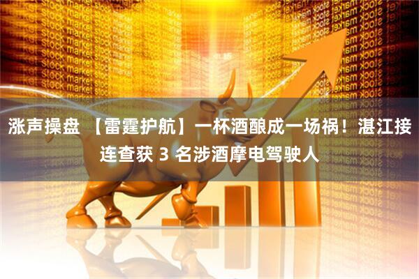 涨声操盘 【雷霆护航】一杯酒酿成一场祸！湛江接连查获 3 名涉酒摩电驾驶人