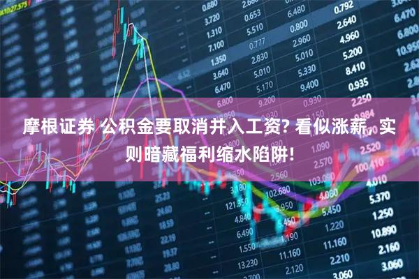 摩根证券 公积金要取消并入工资? 看似涨薪, 实则暗藏福利缩水陷阱!