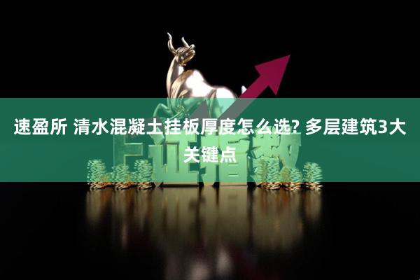速盈所 清水混凝土挂板厚度怎么选? 多层建筑3大关键点