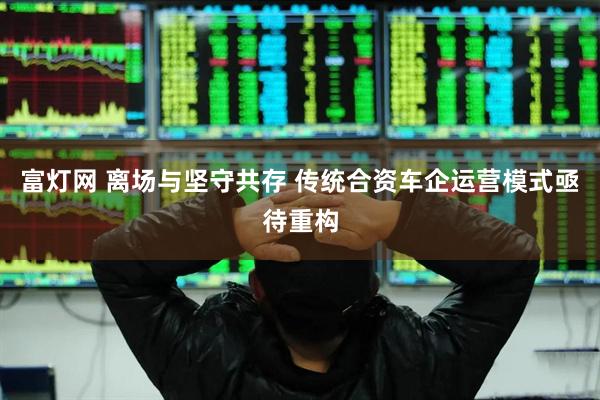 富灯网 离场与坚守共存 传统合资车企运营模式亟待重构