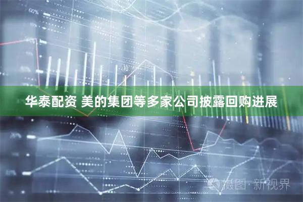 华泰配资 美的集团等多家公司披露回购进展