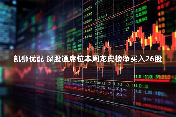 凯狮优配 深股通席位本周龙虎榜净买入26股