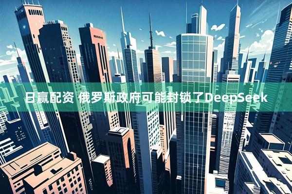 日赢配资 俄罗斯政府可能封锁了DeepSeek