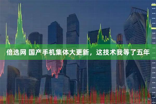 倍选网 国产手机集体大更新，这技术我等了五年
