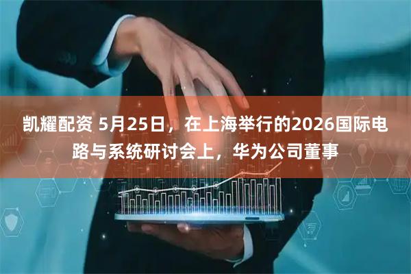 凯耀配资 5月25日，在上海举行的2026国际电路与系统研讨会上，华为公司董事